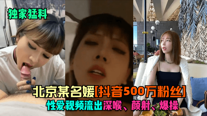 独家猛料！北京500万粉抖音名媛深喉颜射爆操内射全记录