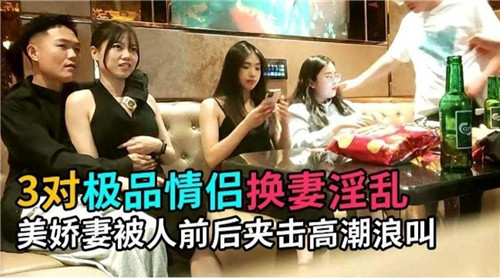 3对情侣换妻！极品娇妻被前后夹击内射到浪叫