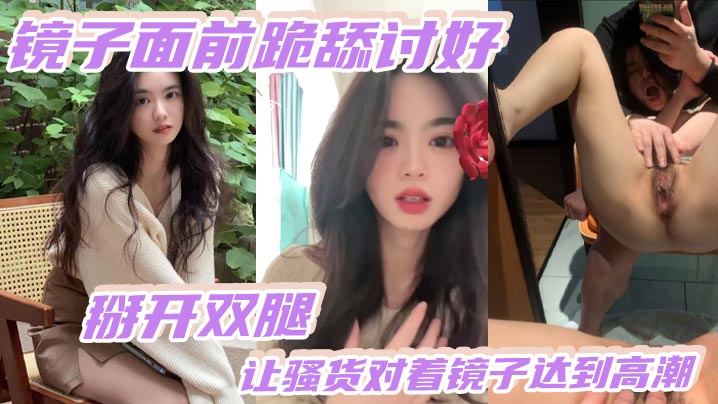 镜前骚穴掰开：极品骚货跪舔镜子自抠疯狂高潮内射